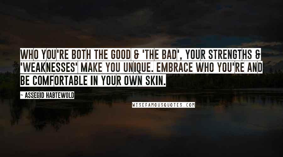 Assegid Habtewold Quotes: Who you're both the good & 'the bad', your strengths & 'weaknesses' make you unique. Embrace who you're and be comfortable in your own skin.