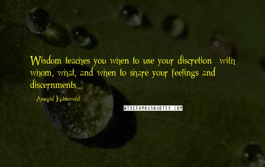 Assegid Habtewold Quotes: Wisdom teaches you when to use your discretion- with whom, what, and when to share your feelings and discernments...