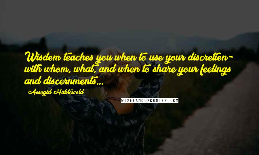 Assegid Habtewold Quotes: Wisdom teaches you when to use your discretion- with whom, what, and when to share your feelings and discernments...