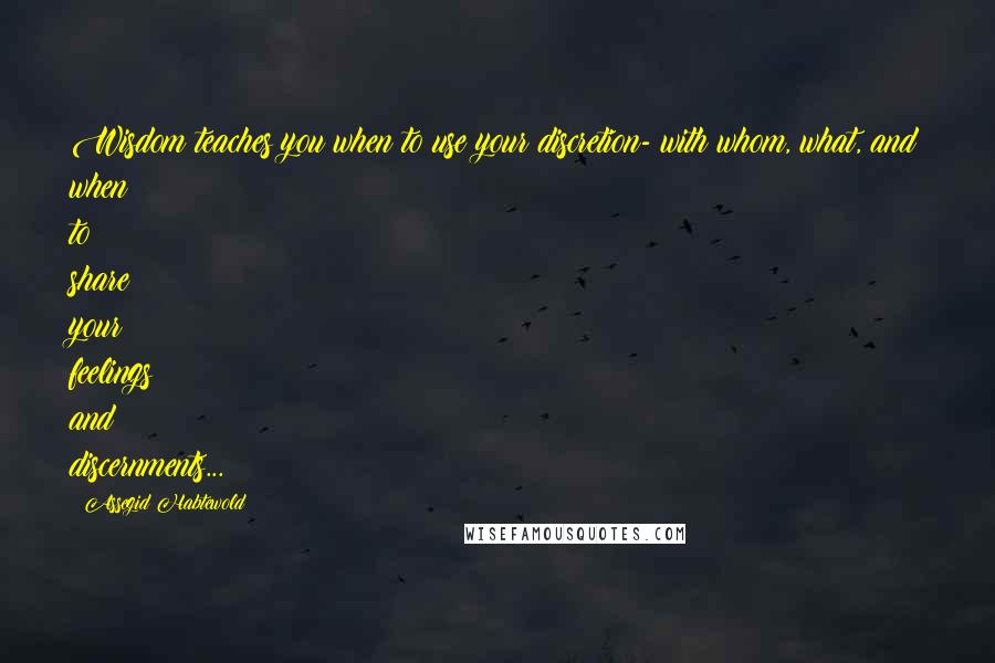 Assegid Habtewold Quotes: Wisdom teaches you when to use your discretion- with whom, what, and when to share your feelings and discernments...