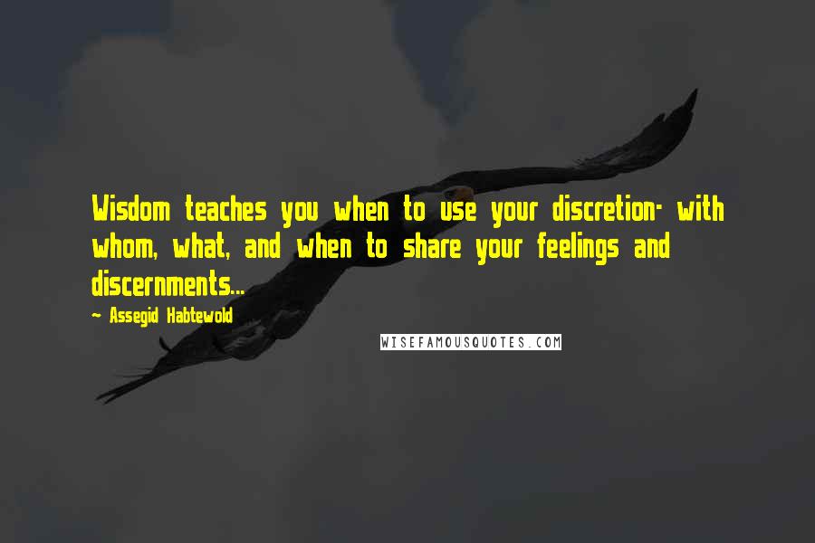 Assegid Habtewold Quotes: Wisdom teaches you when to use your discretion- with whom, what, and when to share your feelings and discernments...