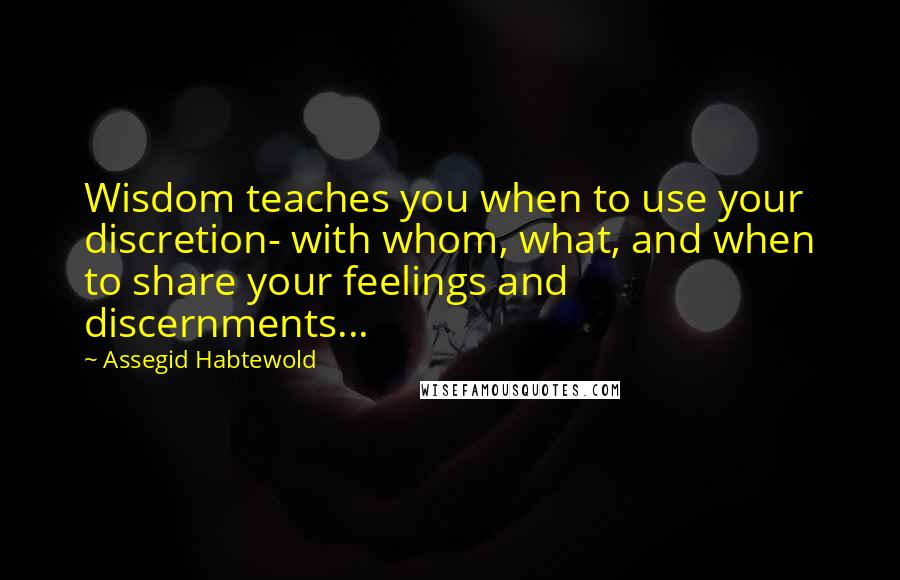 Assegid Habtewold Quotes: Wisdom teaches you when to use your discretion- with whom, what, and when to share your feelings and discernments...