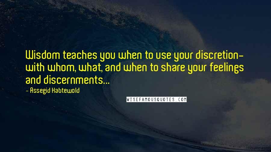 Assegid Habtewold Quotes: Wisdom teaches you when to use your discretion- with whom, what, and when to share your feelings and discernments...
