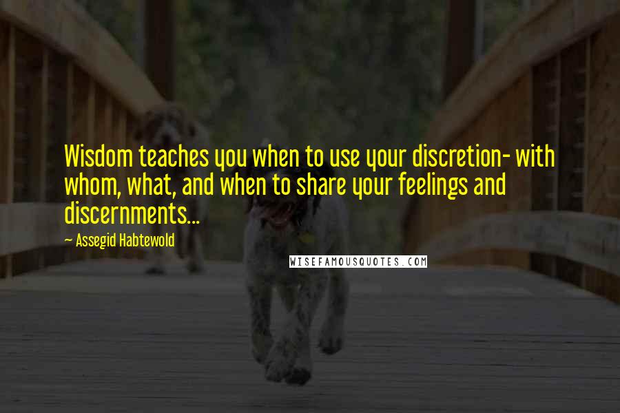 Assegid Habtewold Quotes: Wisdom teaches you when to use your discretion- with whom, what, and when to share your feelings and discernments...