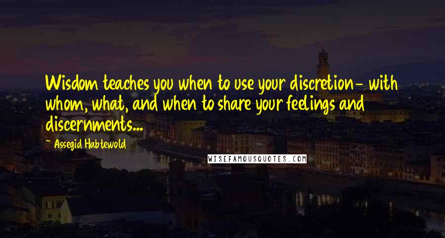 Assegid Habtewold Quotes: Wisdom teaches you when to use your discretion- with whom, what, and when to share your feelings and discernments...