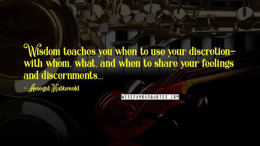 Assegid Habtewold Quotes: Wisdom teaches you when to use your discretion- with whom, what, and when to share your feelings and discernments...