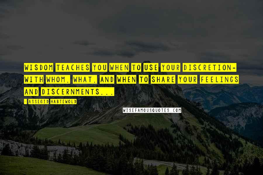 Assegid Habtewold Quotes: Wisdom teaches you when to use your discretion- with whom, what, and when to share your feelings and discernments...