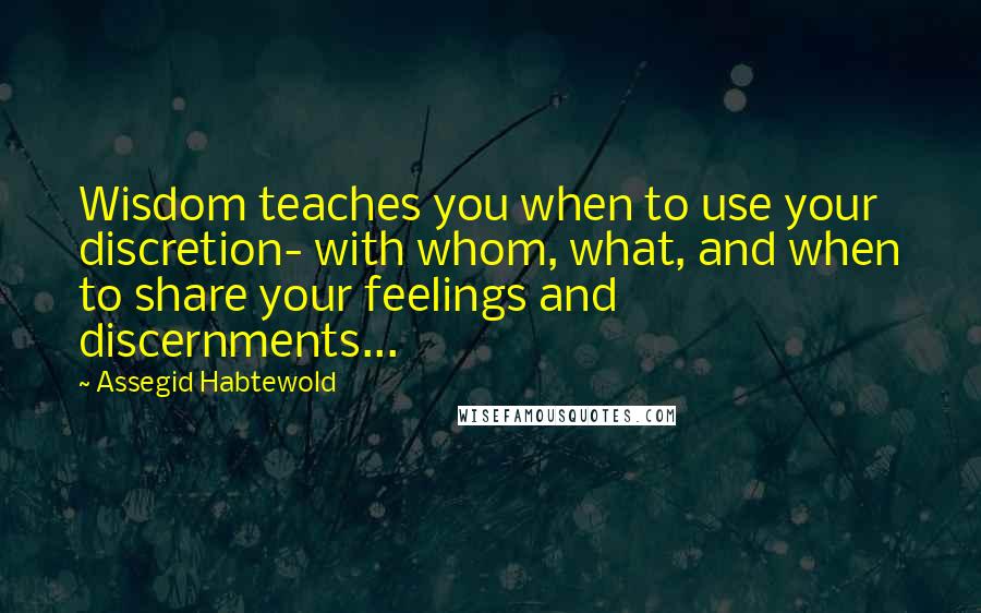 Assegid Habtewold Quotes: Wisdom teaches you when to use your discretion- with whom, what, and when to share your feelings and discernments...