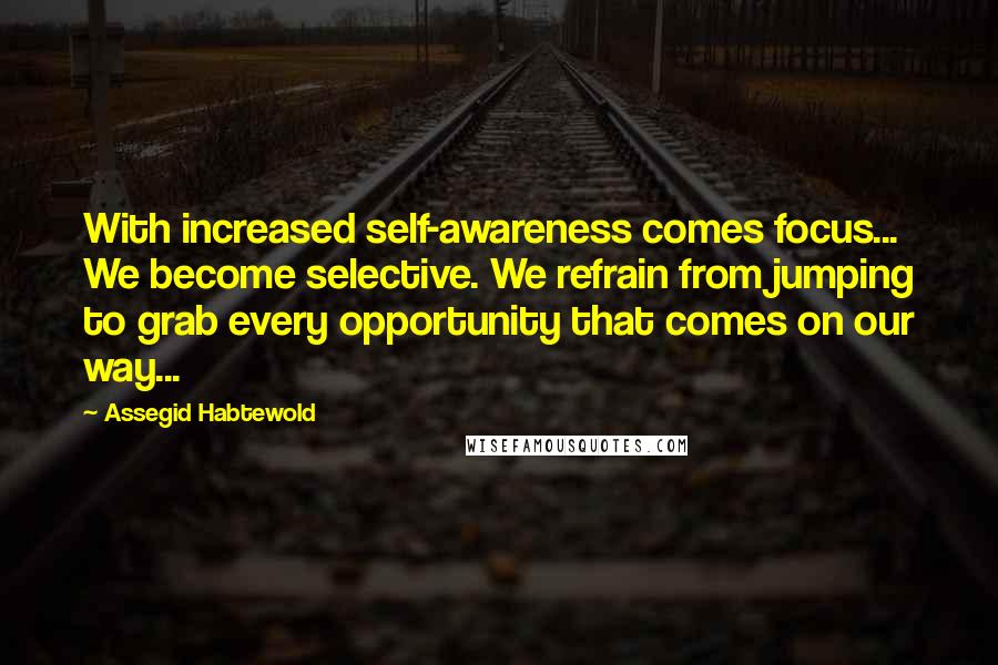Assegid Habtewold Quotes: With increased self-awareness comes focus... We become selective. We refrain from jumping to grab every opportunity that comes on our way...