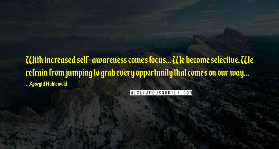 Assegid Habtewold Quotes: With increased self-awareness comes focus... We become selective. We refrain from jumping to grab every opportunity that comes on our way...
