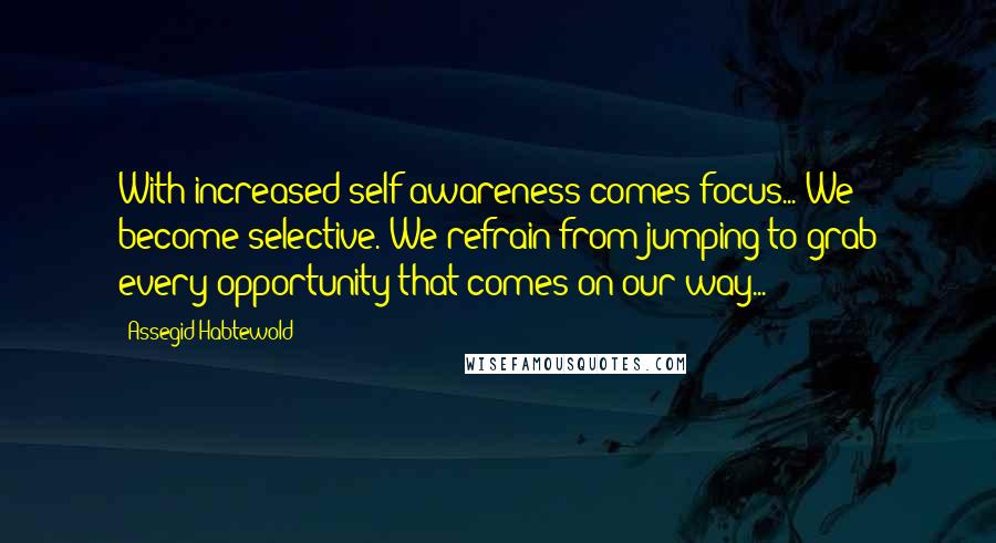 Assegid Habtewold Quotes: With increased self-awareness comes focus... We become selective. We refrain from jumping to grab every opportunity that comes on our way...