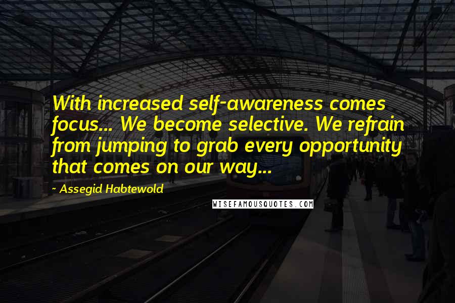 Assegid Habtewold Quotes: With increased self-awareness comes focus... We become selective. We refrain from jumping to grab every opportunity that comes on our way...