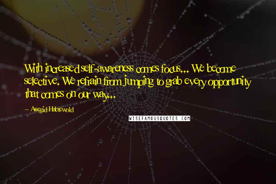 Assegid Habtewold Quotes: With increased self-awareness comes focus... We become selective. We refrain from jumping to grab every opportunity that comes on our way...