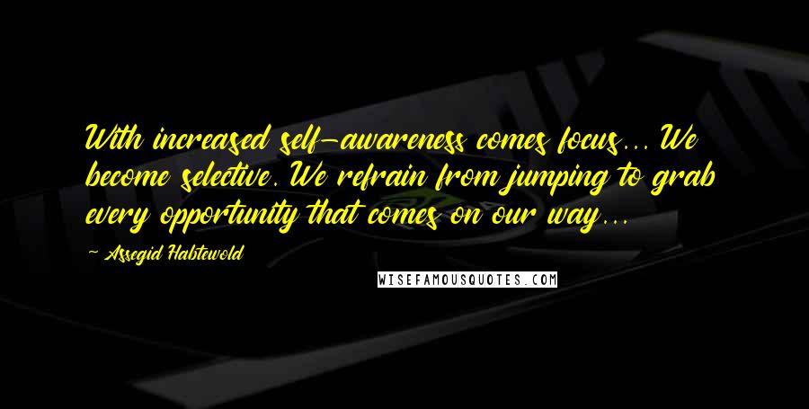 Assegid Habtewold Quotes: With increased self-awareness comes focus... We become selective. We refrain from jumping to grab every opportunity that comes on our way...
