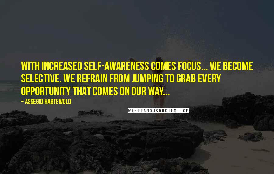 Assegid Habtewold Quotes: With increased self-awareness comes focus... We become selective. We refrain from jumping to grab every opportunity that comes on our way...