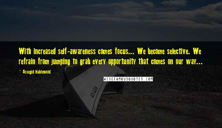 Assegid Habtewold Quotes: With increased self-awareness comes focus... We become selective. We refrain from jumping to grab every opportunity that comes on our way...