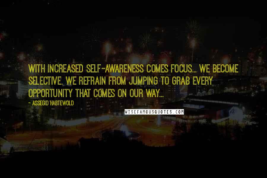 Assegid Habtewold Quotes: With increased self-awareness comes focus... We become selective. We refrain from jumping to grab every opportunity that comes on our way...