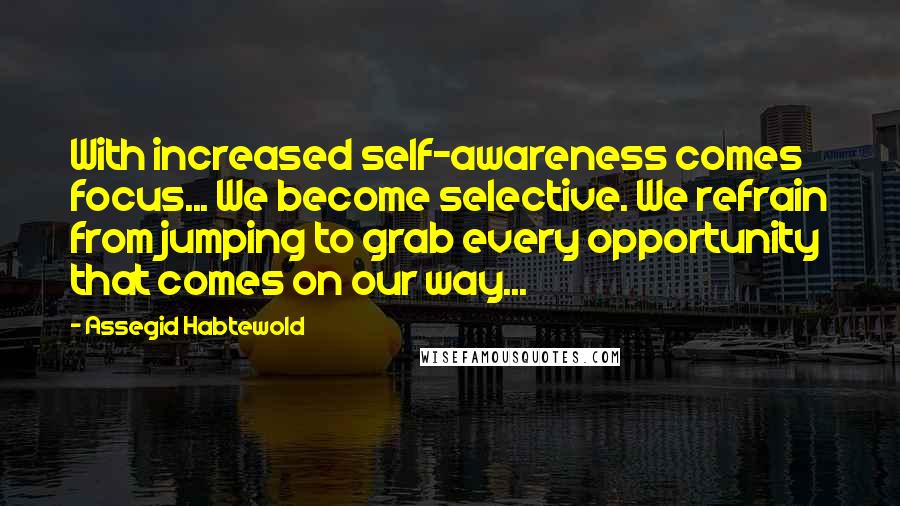 Assegid Habtewold Quotes: With increased self-awareness comes focus... We become selective. We refrain from jumping to grab every opportunity that comes on our way...