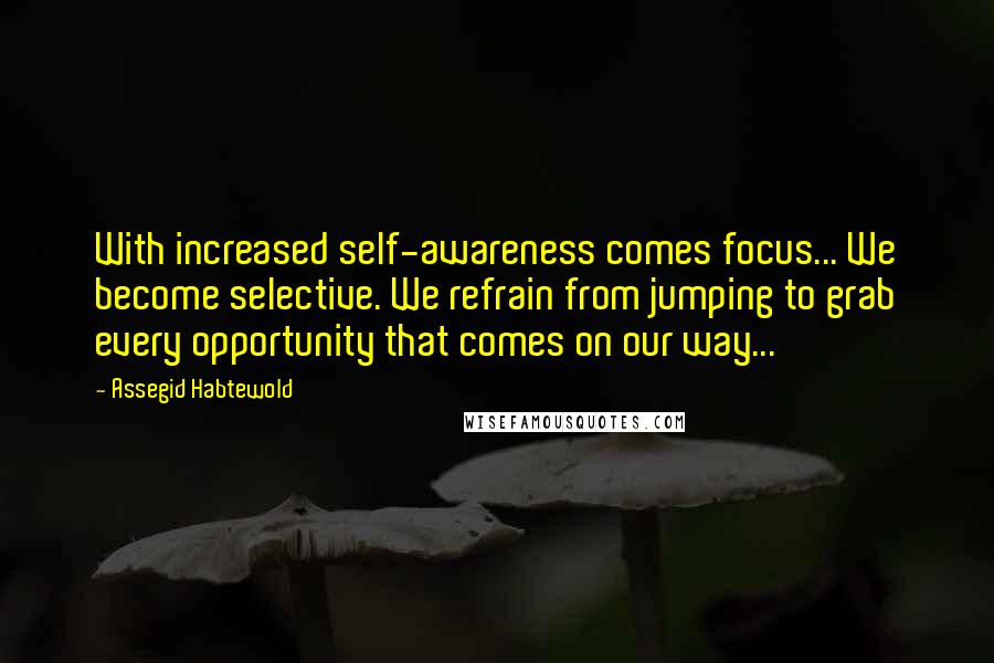 Assegid Habtewold Quotes: With increased self-awareness comes focus... We become selective. We refrain from jumping to grab every opportunity that comes on our way...