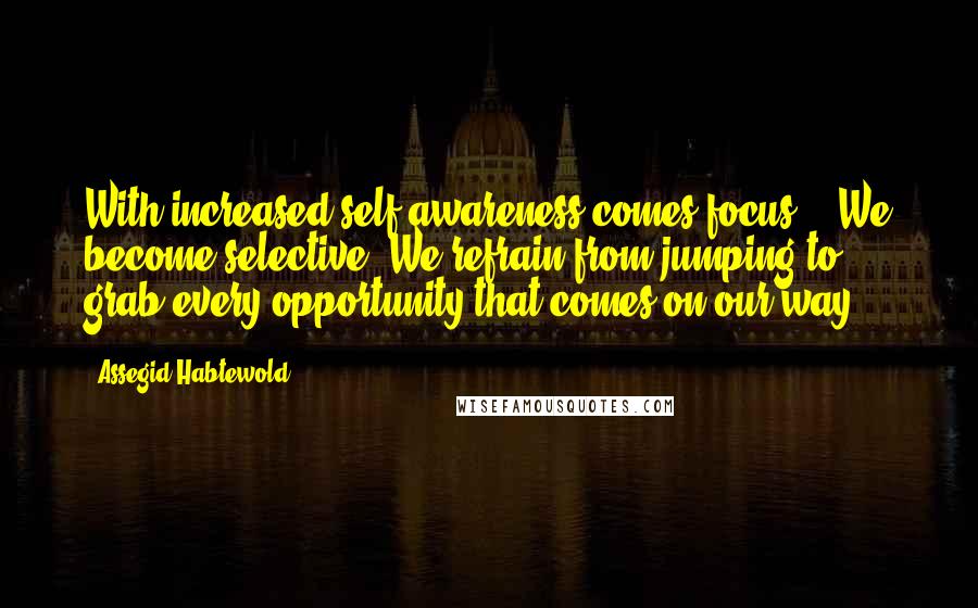 Assegid Habtewold Quotes: With increased self-awareness comes focus... We become selective. We refrain from jumping to grab every opportunity that comes on our way...