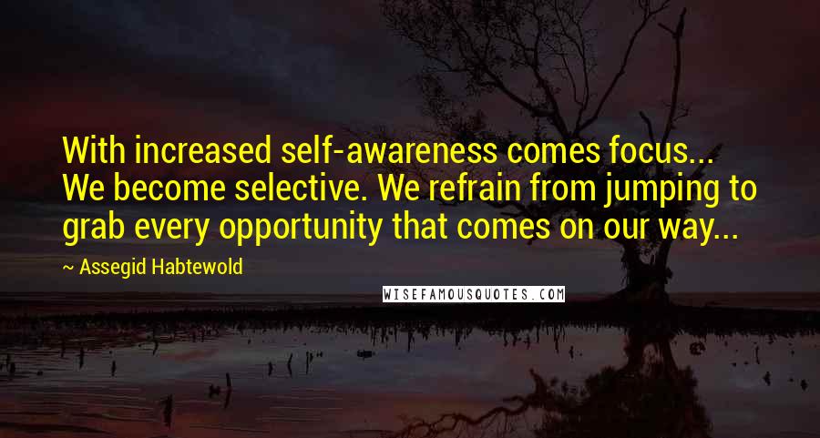Assegid Habtewold Quotes: With increased self-awareness comes focus... We become selective. We refrain from jumping to grab every opportunity that comes on our way...