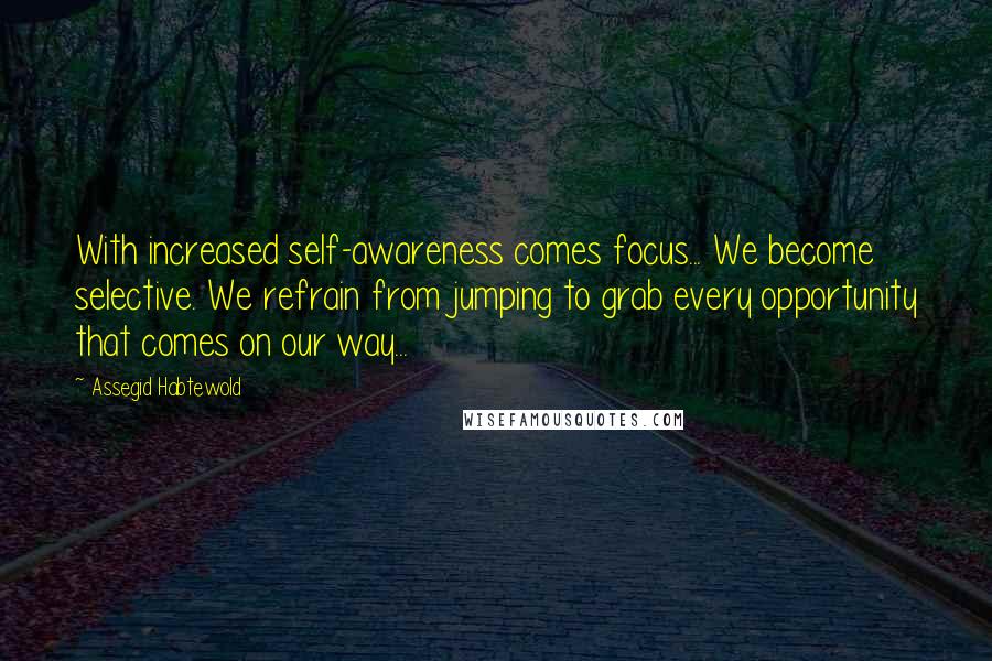 Assegid Habtewold Quotes: With increased self-awareness comes focus... We become selective. We refrain from jumping to grab every opportunity that comes on our way...