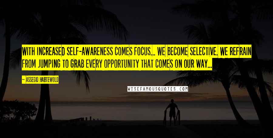Assegid Habtewold Quotes: With increased self-awareness comes focus... We become selective. We refrain from jumping to grab every opportunity that comes on our way...