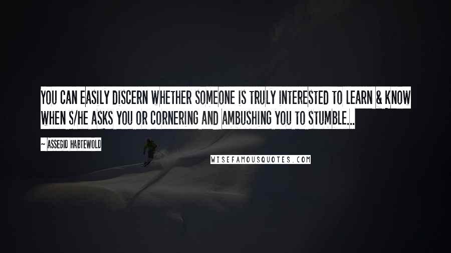 Assegid Habtewold Quotes: You can easily discern whether someone is truly interested to learn & know when s/he asks you or cornering and ambushing you to stumble...