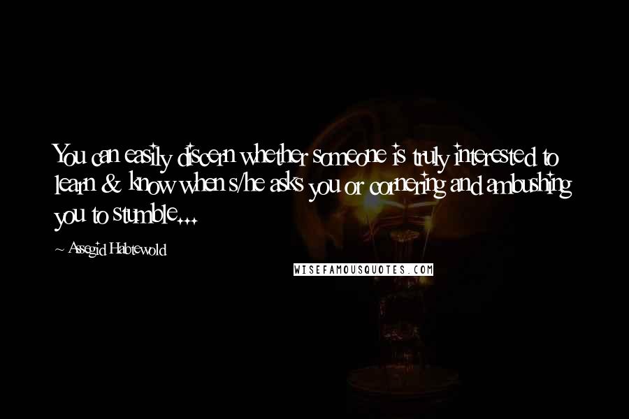 Assegid Habtewold Quotes: You can easily discern whether someone is truly interested to learn & know when s/he asks you or cornering and ambushing you to stumble...