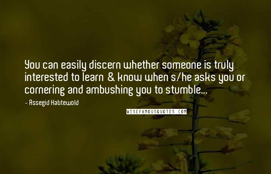 Assegid Habtewold Quotes: You can easily discern whether someone is truly interested to learn & know when s/he asks you or cornering and ambushing you to stumble...
