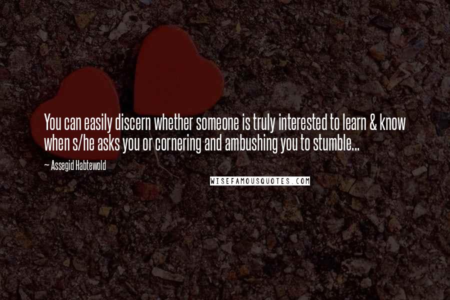 Assegid Habtewold Quotes: You can easily discern whether someone is truly interested to learn & know when s/he asks you or cornering and ambushing you to stumble...