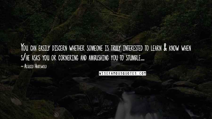 Assegid Habtewold Quotes: You can easily discern whether someone is truly interested to learn & know when s/he asks you or cornering and ambushing you to stumble...