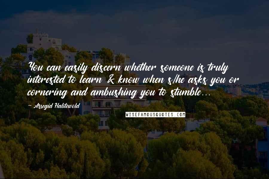 Assegid Habtewold Quotes: You can easily discern whether someone is truly interested to learn & know when s/he asks you or cornering and ambushing you to stumble...