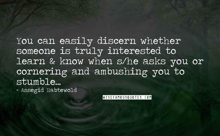 Assegid Habtewold Quotes: You can easily discern whether someone is truly interested to learn & know when s/he asks you or cornering and ambushing you to stumble...
