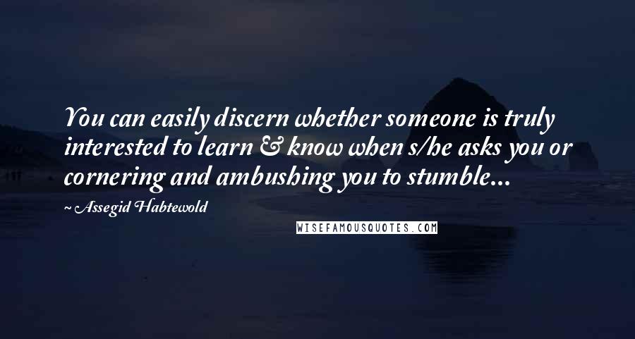 Assegid Habtewold Quotes: You can easily discern whether someone is truly interested to learn & know when s/he asks you or cornering and ambushing you to stumble...