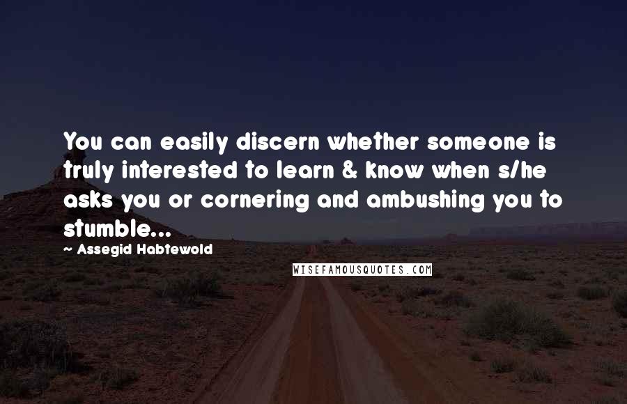 Assegid Habtewold Quotes: You can easily discern whether someone is truly interested to learn & know when s/he asks you or cornering and ambushing you to stumble...