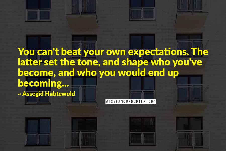 Assegid Habtewold Quotes: You can't beat your own expectations. The latter set the tone, and shape who you've become, and who you would end up becoming...