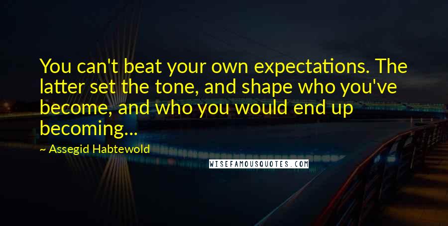 Assegid Habtewold Quotes: You can't beat your own expectations. The latter set the tone, and shape who you've become, and who you would end up becoming...