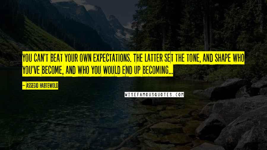 Assegid Habtewold Quotes: You can't beat your own expectations. The latter set the tone, and shape who you've become, and who you would end up becoming...