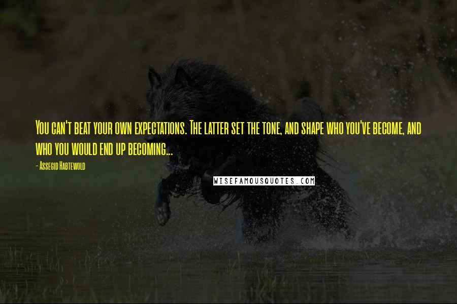 Assegid Habtewold Quotes: You can't beat your own expectations. The latter set the tone, and shape who you've become, and who you would end up becoming...