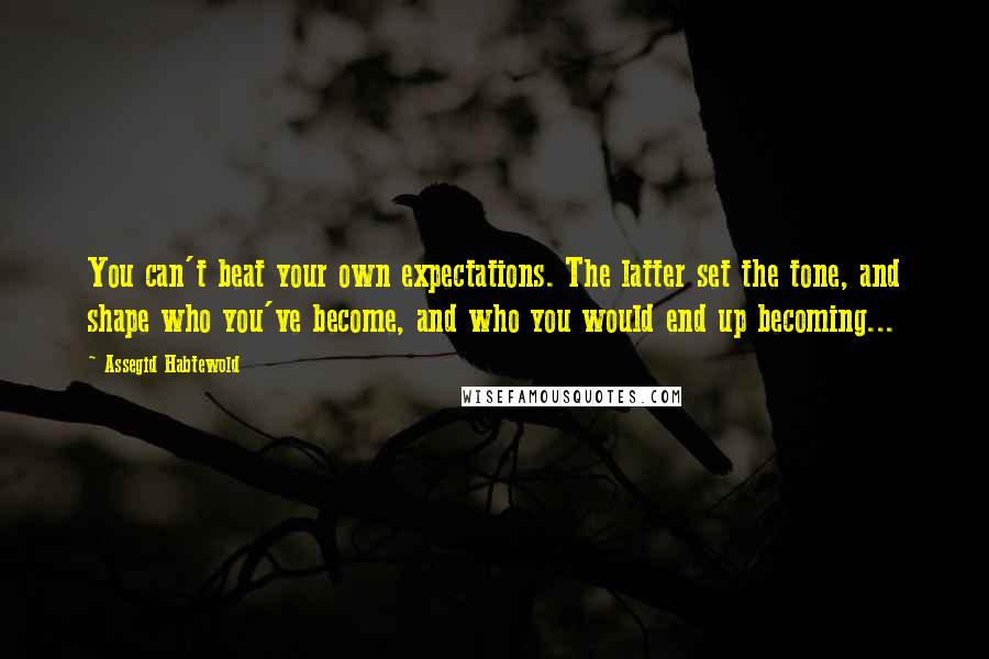 Assegid Habtewold Quotes: You can't beat your own expectations. The latter set the tone, and shape who you've become, and who you would end up becoming...