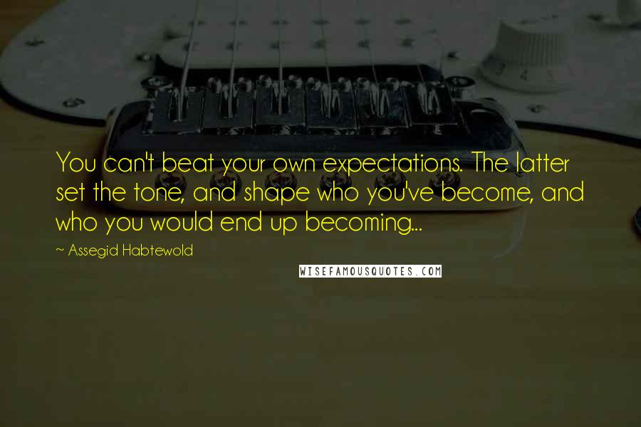 Assegid Habtewold Quotes: You can't beat your own expectations. The latter set the tone, and shape who you've become, and who you would end up becoming...