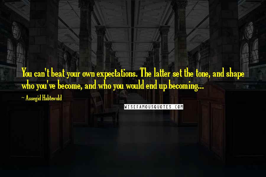 Assegid Habtewold Quotes: You can't beat your own expectations. The latter set the tone, and shape who you've become, and who you would end up becoming...