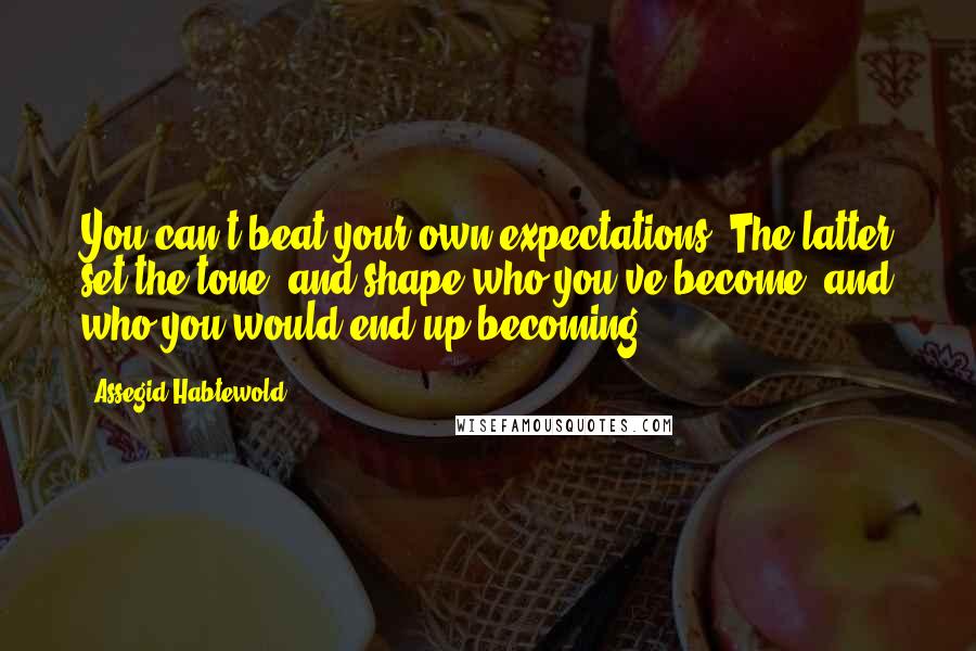 Assegid Habtewold Quotes: You can't beat your own expectations. The latter set the tone, and shape who you've become, and who you would end up becoming...