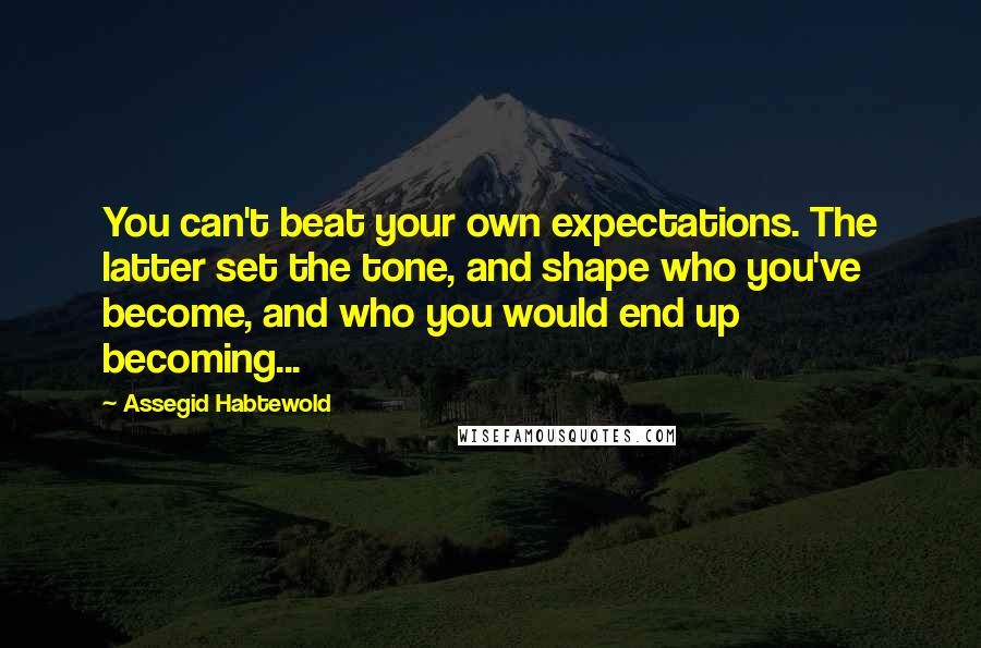 Assegid Habtewold Quotes: You can't beat your own expectations. The latter set the tone, and shape who you've become, and who you would end up becoming...