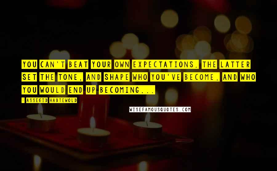 Assegid Habtewold Quotes: You can't beat your own expectations. The latter set the tone, and shape who you've become, and who you would end up becoming...