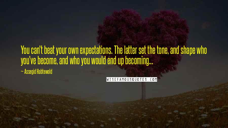 Assegid Habtewold Quotes: You can't beat your own expectations. The latter set the tone, and shape who you've become, and who you would end up becoming...