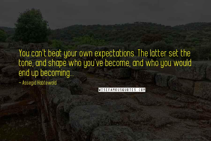 Assegid Habtewold Quotes: You can't beat your own expectations. The latter set the tone, and shape who you've become, and who you would end up becoming...