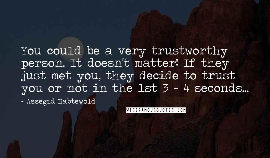 Assegid Habtewold Quotes: You could be a very trustworthy person. It doesn't matter! If they just met you, they decide to trust you or not in the 1st 3 - 4 seconds...