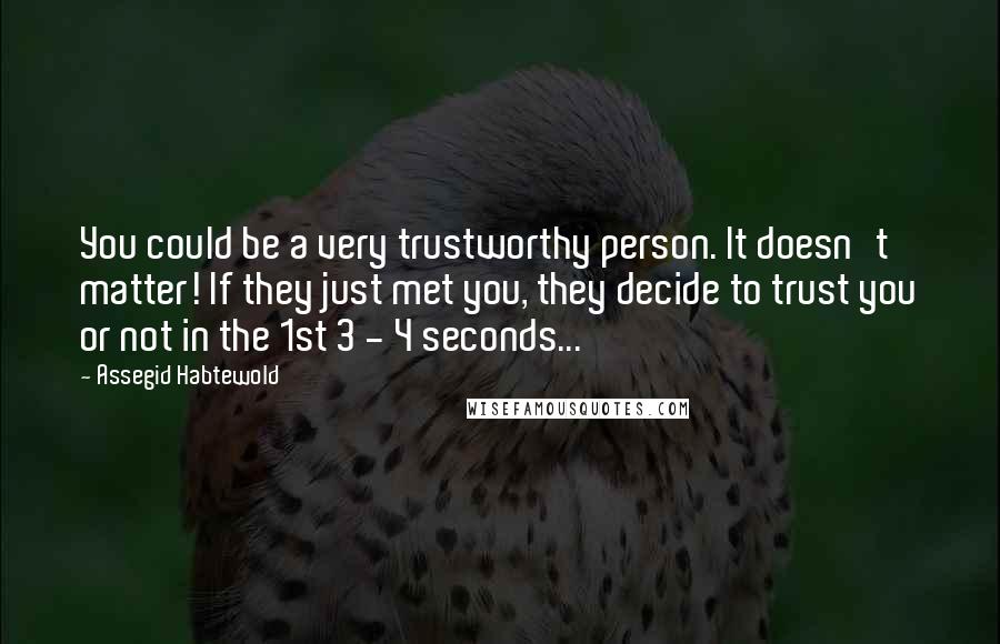 Assegid Habtewold Quotes: You could be a very trustworthy person. It doesn't matter! If they just met you, they decide to trust you or not in the 1st 3 - 4 seconds...